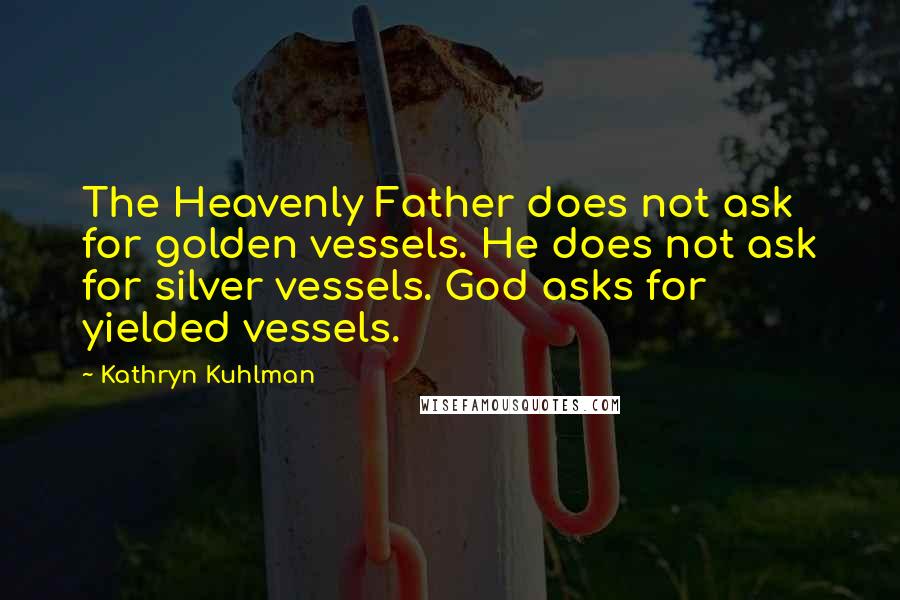 Kathryn Kuhlman Quotes: The Heavenly Father does not ask for golden vessels. He does not ask for silver vessels. God asks for yielded vessels.