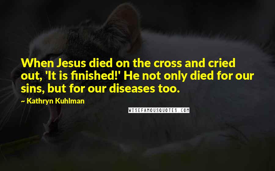 Kathryn Kuhlman Quotes: When Jesus died on the cross and cried out, 'It is finished!' He not only died for our sins, but for our diseases too.