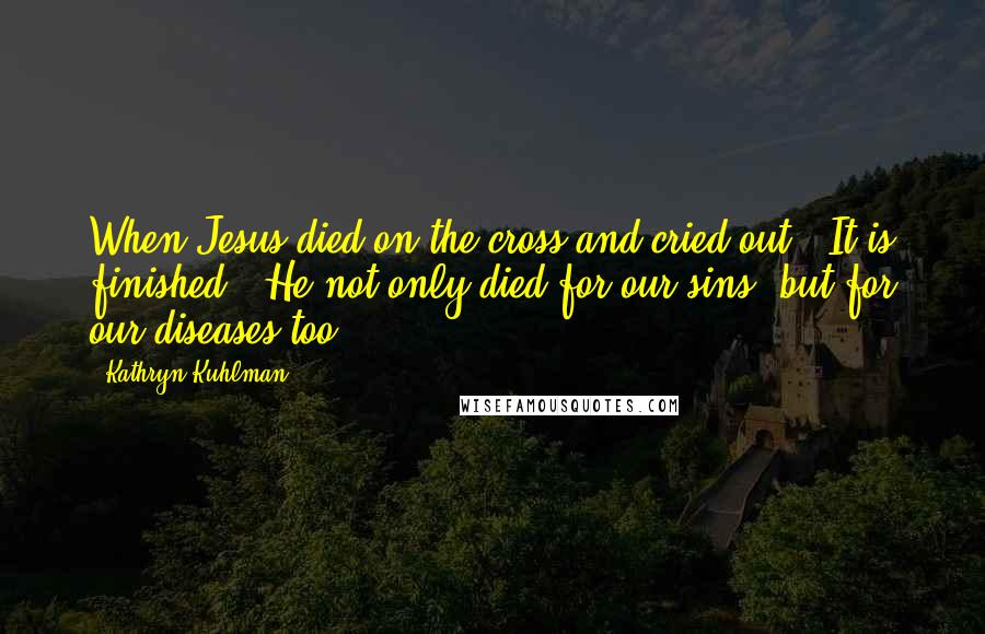 Kathryn Kuhlman Quotes: When Jesus died on the cross and cried out, 'It is finished!' He not only died for our sins, but for our diseases too.