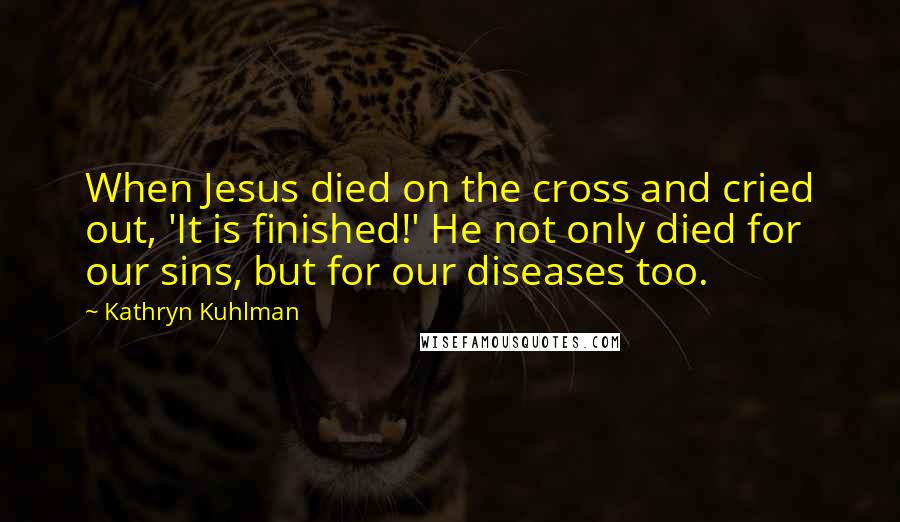 Kathryn Kuhlman Quotes: When Jesus died on the cross and cried out, 'It is finished!' He not only died for our sins, but for our diseases too.