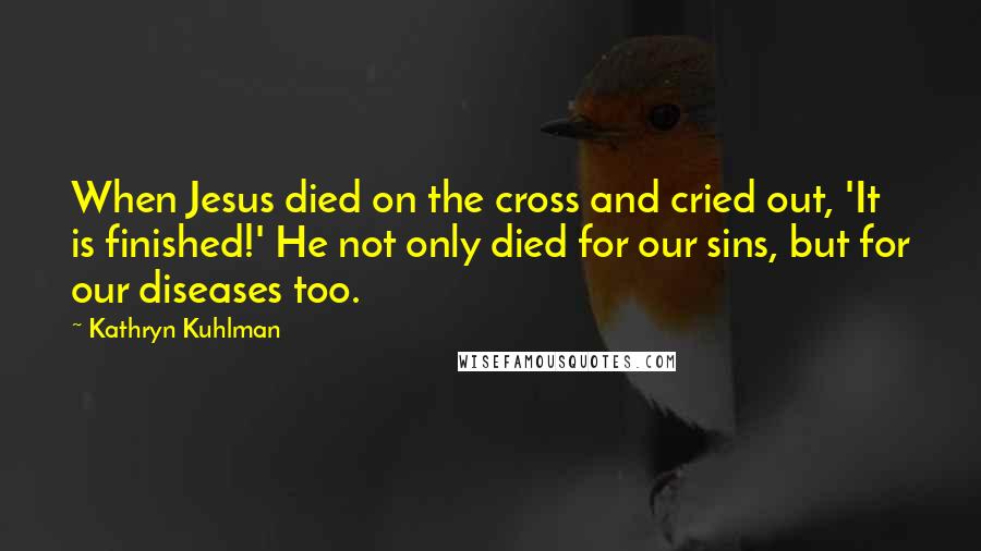 Kathryn Kuhlman Quotes: When Jesus died on the cross and cried out, 'It is finished!' He not only died for our sins, but for our diseases too.