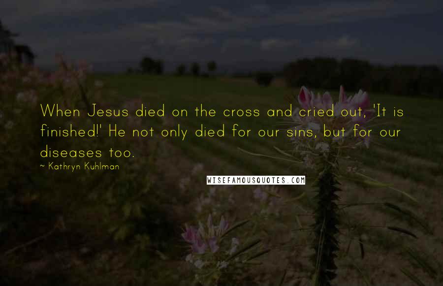 Kathryn Kuhlman Quotes: When Jesus died on the cross and cried out, 'It is finished!' He not only died for our sins, but for our diseases too.