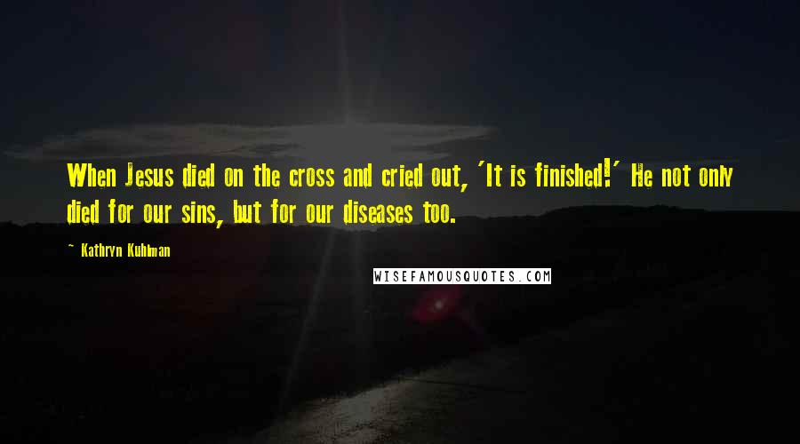 Kathryn Kuhlman Quotes: When Jesus died on the cross and cried out, 'It is finished!' He not only died for our sins, but for our diseases too.