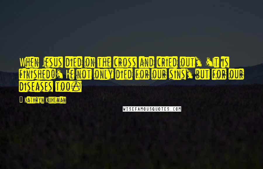 Kathryn Kuhlman Quotes: When Jesus died on the cross and cried out, 'It is finished!' He not only died for our sins, but for our diseases too.