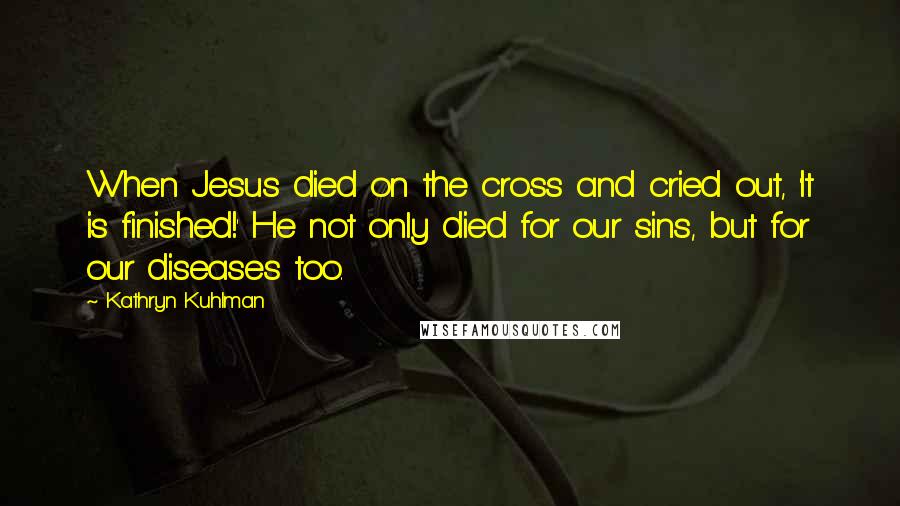 Kathryn Kuhlman Quotes: When Jesus died on the cross and cried out, 'It is finished!' He not only died for our sins, but for our diseases too.