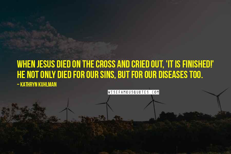 Kathryn Kuhlman Quotes: When Jesus died on the cross and cried out, 'It is finished!' He not only died for our sins, but for our diseases too.