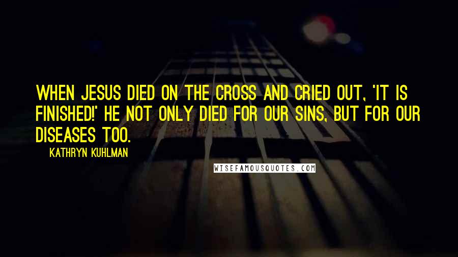 Kathryn Kuhlman Quotes: When Jesus died on the cross and cried out, 'It is finished!' He not only died for our sins, but for our diseases too.