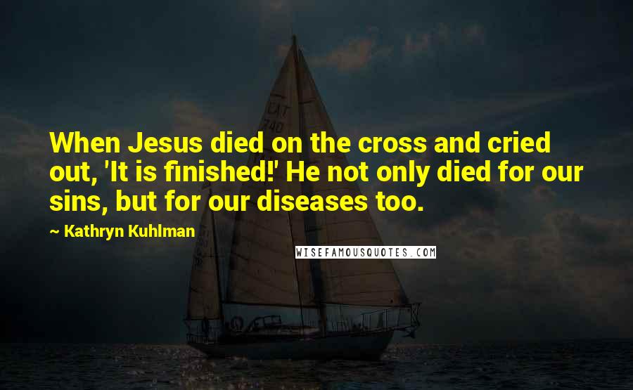 Kathryn Kuhlman Quotes: When Jesus died on the cross and cried out, 'It is finished!' He not only died for our sins, but for our diseases too.