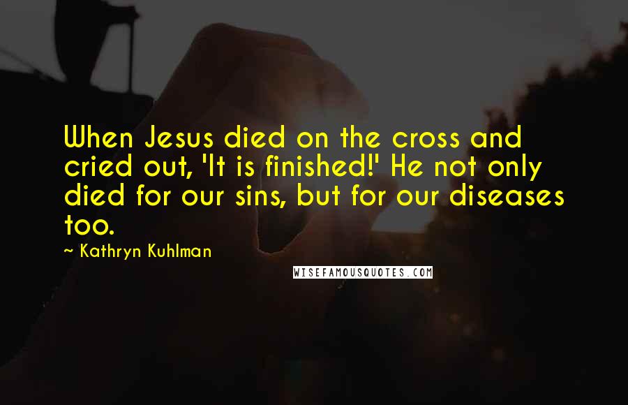 Kathryn Kuhlman Quotes: When Jesus died on the cross and cried out, 'It is finished!' He not only died for our sins, but for our diseases too.