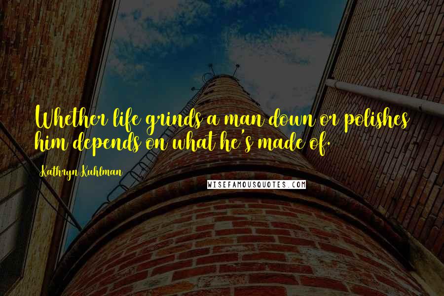 Kathryn Kuhlman Quotes: Whether life grinds a man down or polishes him depends on what he's made of.