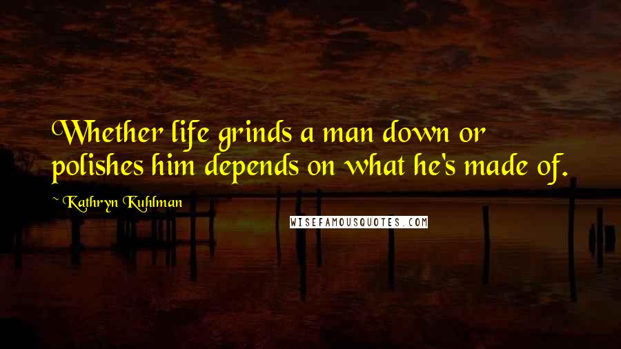 Kathryn Kuhlman Quotes: Whether life grinds a man down or polishes him depends on what he's made of.