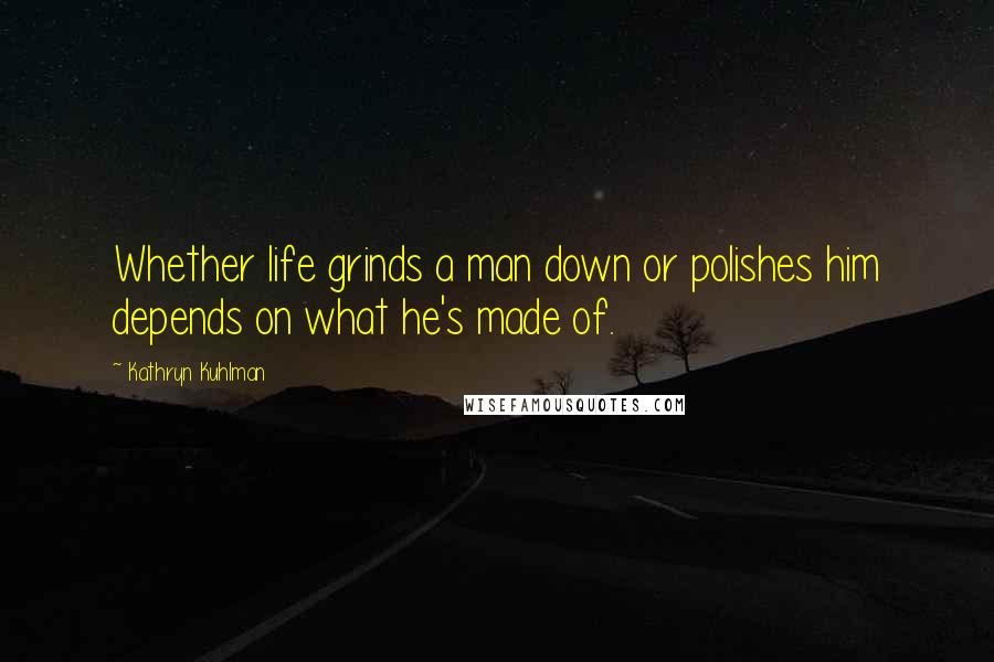 Kathryn Kuhlman Quotes: Whether life grinds a man down or polishes him depends on what he's made of.