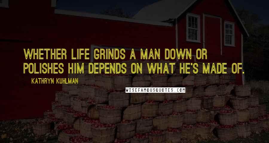 Kathryn Kuhlman Quotes: Whether life grinds a man down or polishes him depends on what he's made of.