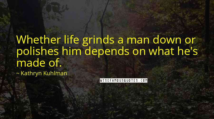 Kathryn Kuhlman Quotes: Whether life grinds a man down or polishes him depends on what he's made of.