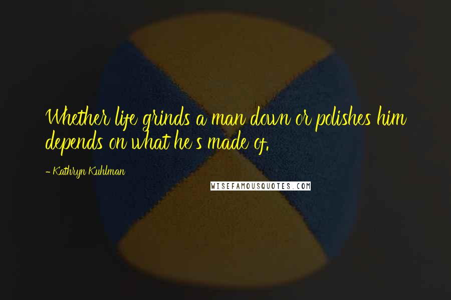 Kathryn Kuhlman Quotes: Whether life grinds a man down or polishes him depends on what he's made of.