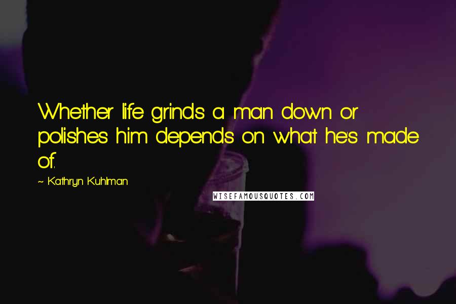 Kathryn Kuhlman Quotes: Whether life grinds a man down or polishes him depends on what he's made of.