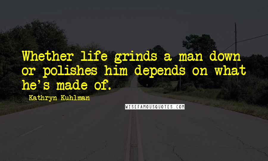 Kathryn Kuhlman Quotes: Whether life grinds a man down or polishes him depends on what he's made of.