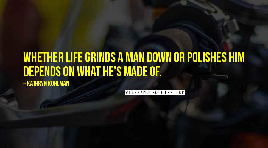 Kathryn Kuhlman Quotes: Whether life grinds a man down or polishes him depends on what he's made of.