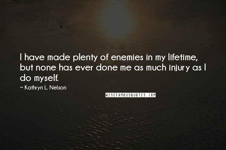 Kathryn L. Nelson Quotes: I have made plenty of enemies in my lifetime, but none has ever done me as much injury as I do myself.