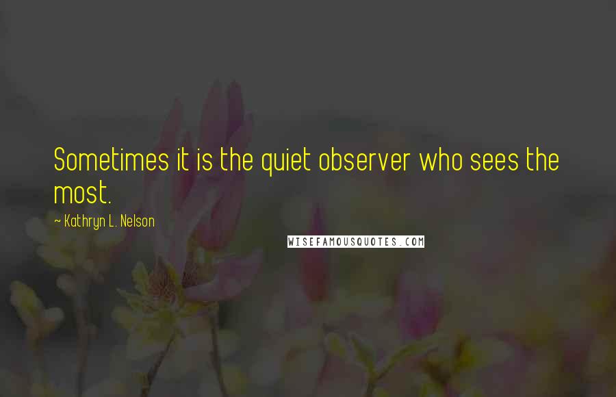 Kathryn L. Nelson Quotes: Sometimes it is the quiet observer who sees the most.
