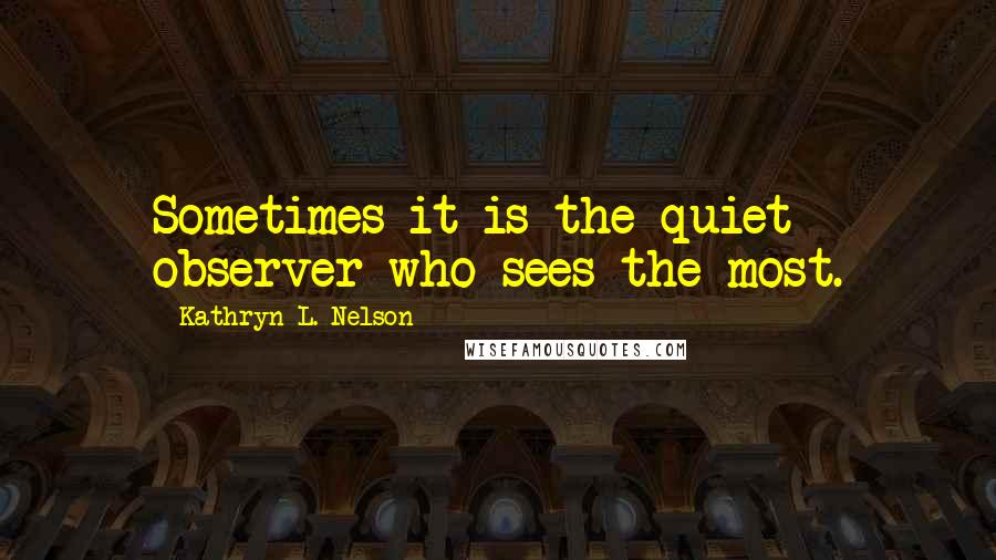 Kathryn L. Nelson Quotes: Sometimes it is the quiet observer who sees the most.