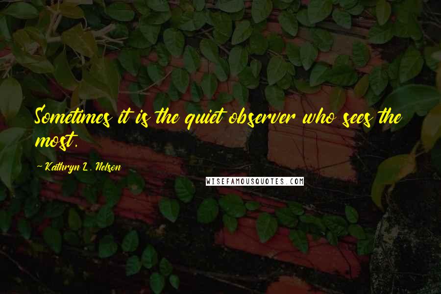 Kathryn L. Nelson Quotes: Sometimes it is the quiet observer who sees the most.