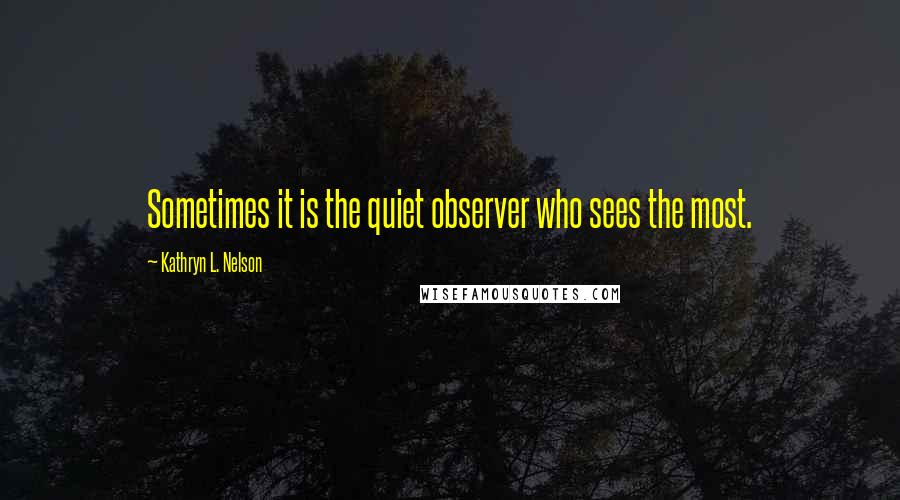 Kathryn L. Nelson Quotes: Sometimes it is the quiet observer who sees the most.