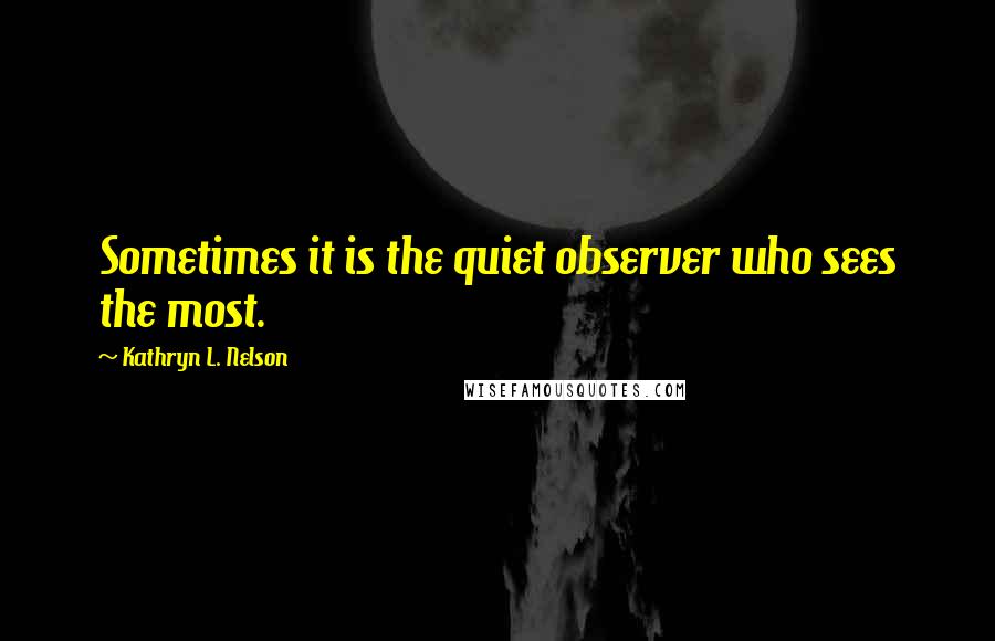 Kathryn L. Nelson Quotes: Sometimes it is the quiet observer who sees the most.
