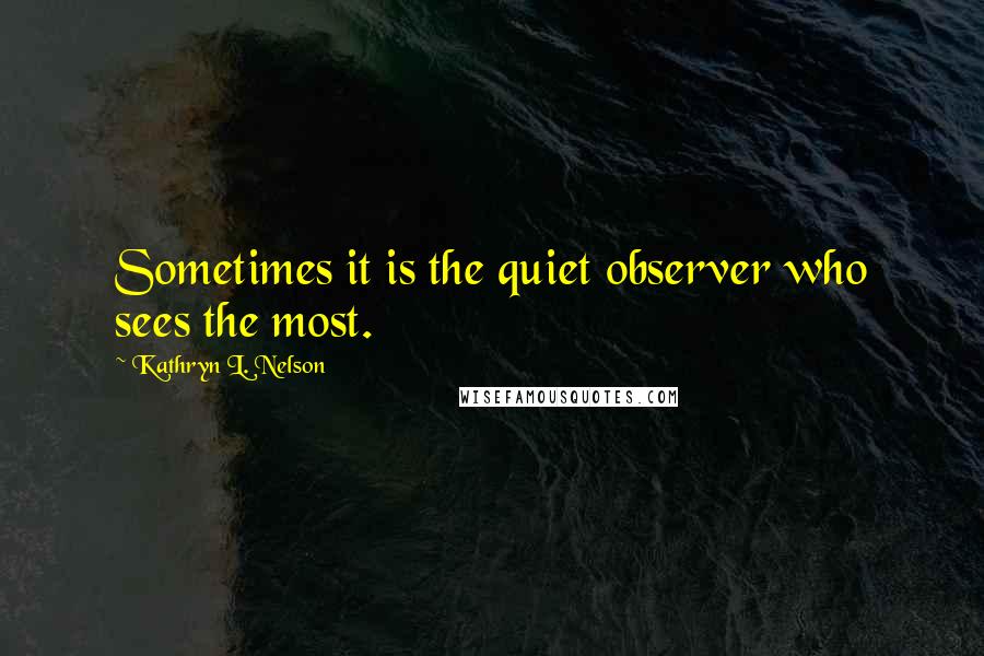 Kathryn L. Nelson Quotes: Sometimes it is the quiet observer who sees the most.