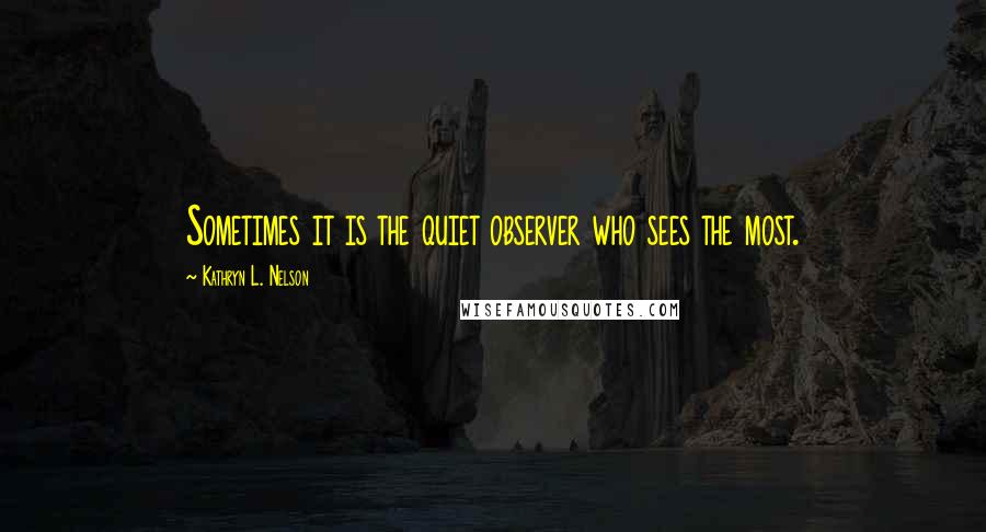 Kathryn L. Nelson Quotes: Sometimes it is the quiet observer who sees the most.