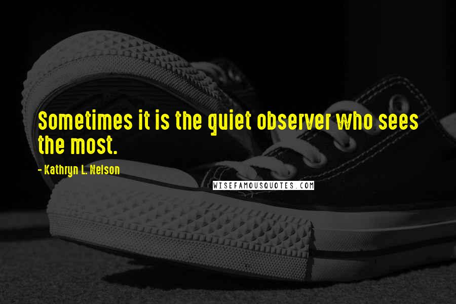 Kathryn L. Nelson Quotes: Sometimes it is the quiet observer who sees the most.