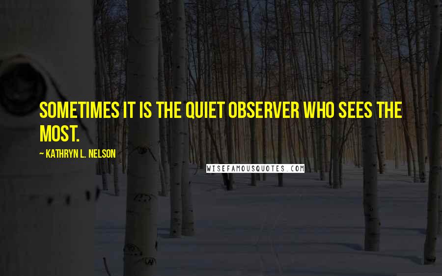 Kathryn L. Nelson Quotes: Sometimes it is the quiet observer who sees the most.