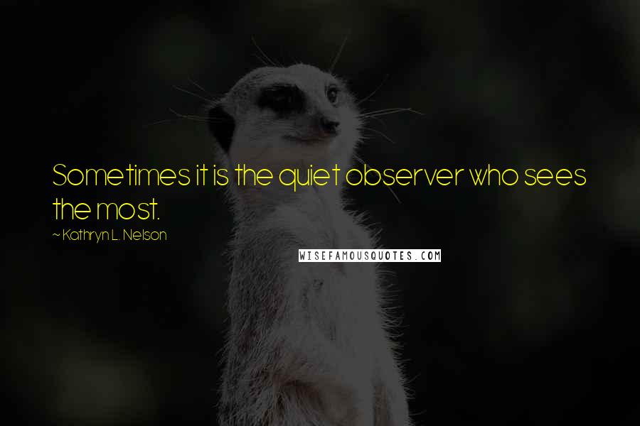 Kathryn L. Nelson Quotes: Sometimes it is the quiet observer who sees the most.