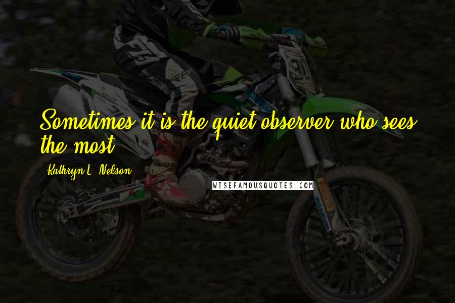 Kathryn L. Nelson Quotes: Sometimes it is the quiet observer who sees the most.