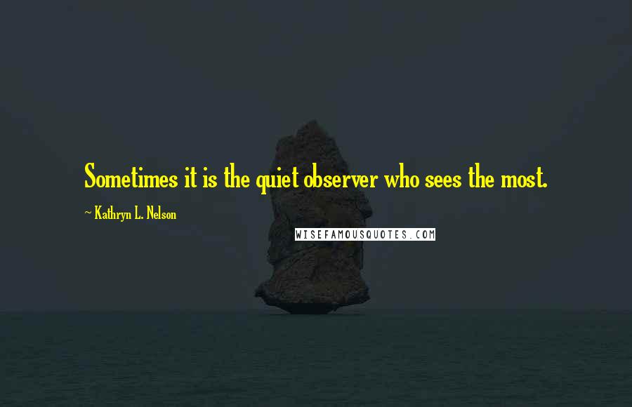 Kathryn L. Nelson Quotes: Sometimes it is the quiet observer who sees the most.