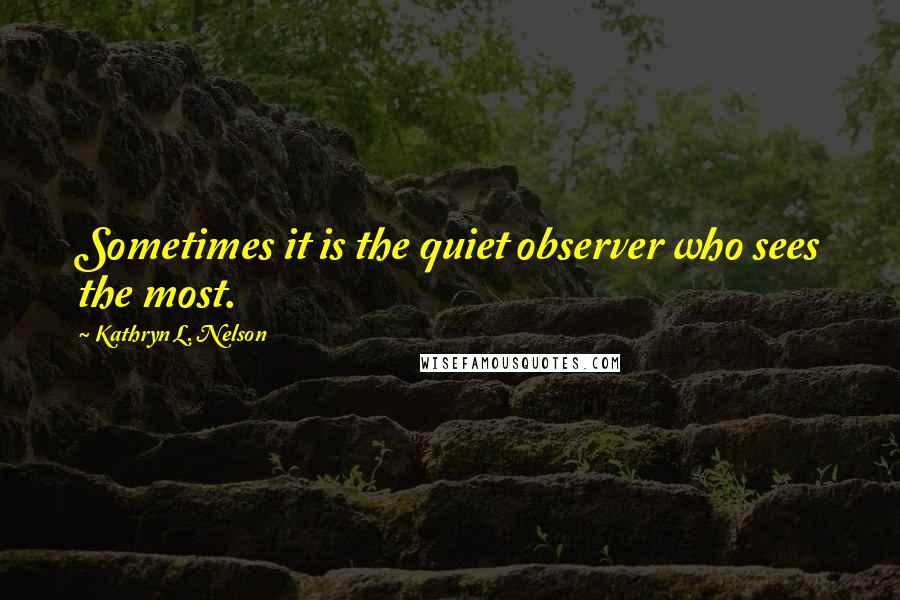 Kathryn L. Nelson Quotes: Sometimes it is the quiet observer who sees the most.