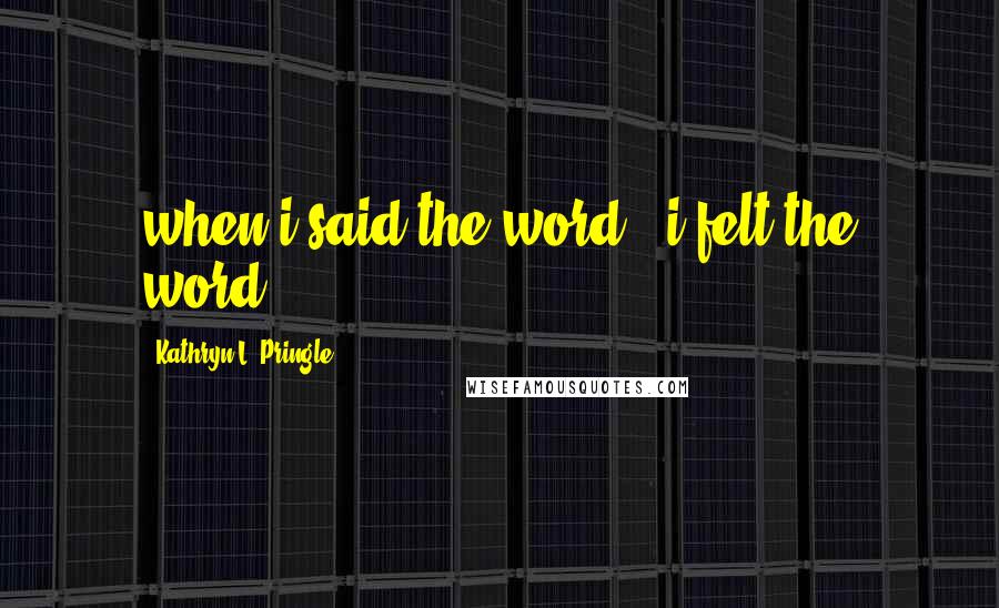 Kathryn L. Pringle Quotes: when i said the word / i felt the word