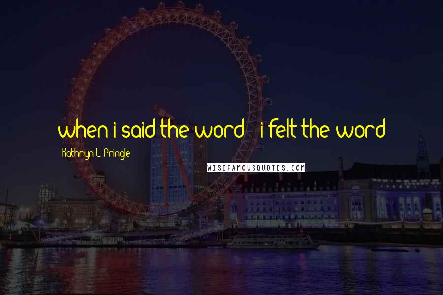 Kathryn L. Pringle Quotes: when i said the word / i felt the word