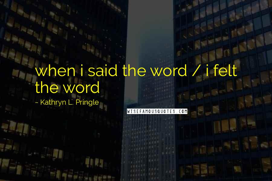 Kathryn L. Pringle Quotes: when i said the word / i felt the word