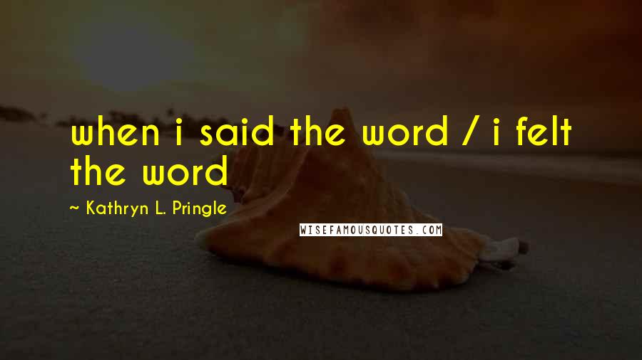Kathryn L. Pringle Quotes: when i said the word / i felt the word