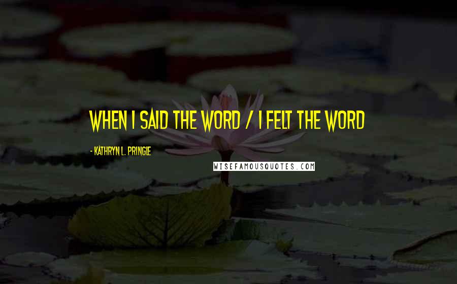 Kathryn L. Pringle Quotes: when i said the word / i felt the word