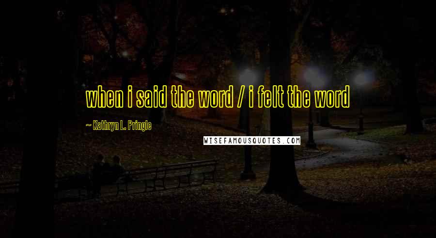 Kathryn L. Pringle Quotes: when i said the word / i felt the word
