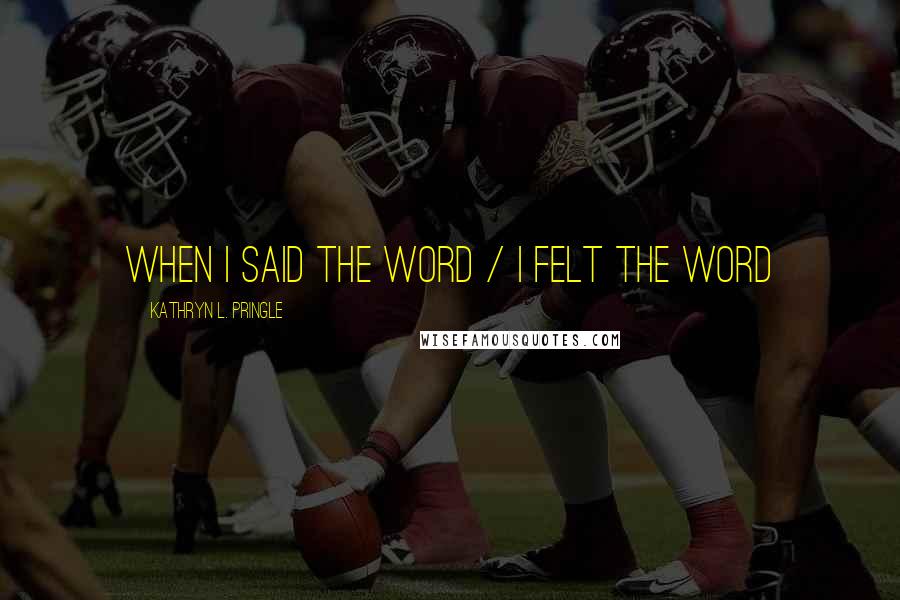 Kathryn L. Pringle Quotes: when i said the word / i felt the word