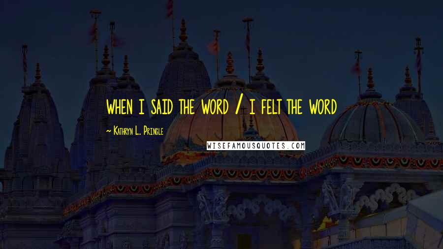 Kathryn L. Pringle Quotes: when i said the word / i felt the word