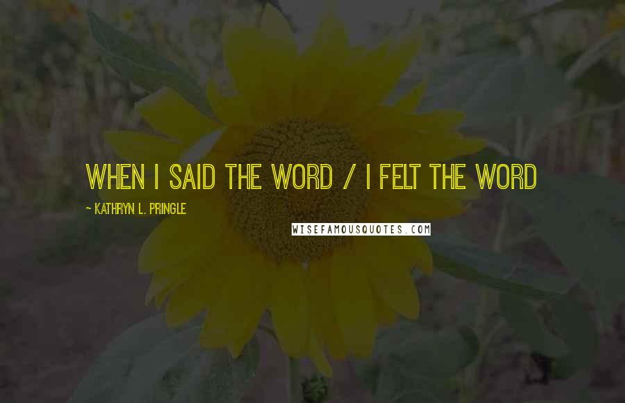 Kathryn L. Pringle Quotes: when i said the word / i felt the word