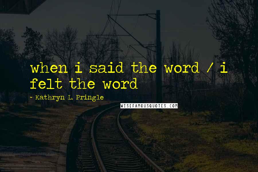 Kathryn L. Pringle Quotes: when i said the word / i felt the word