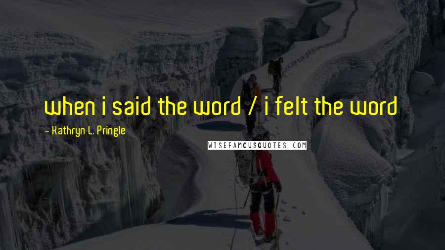 Kathryn L. Pringle Quotes: when i said the word / i felt the word