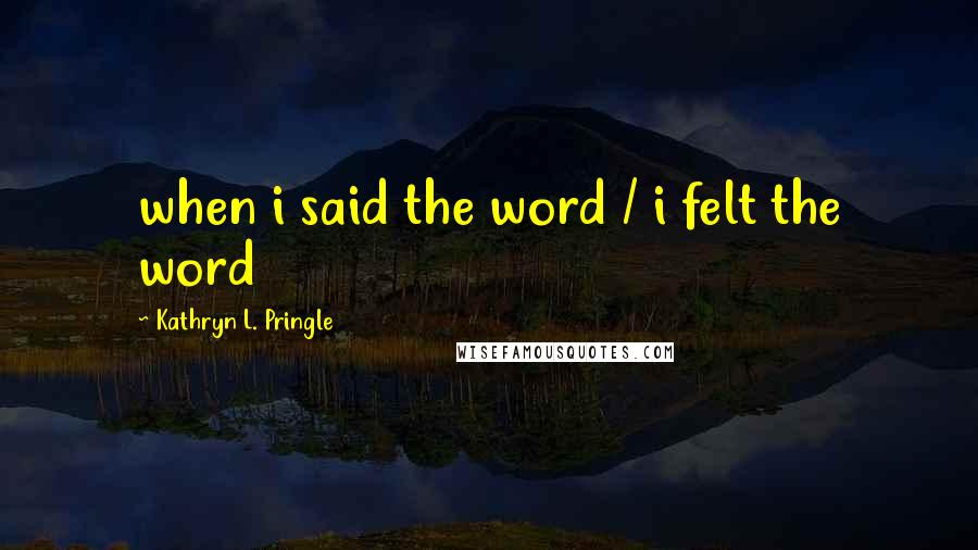 Kathryn L. Pringle Quotes: when i said the word / i felt the word