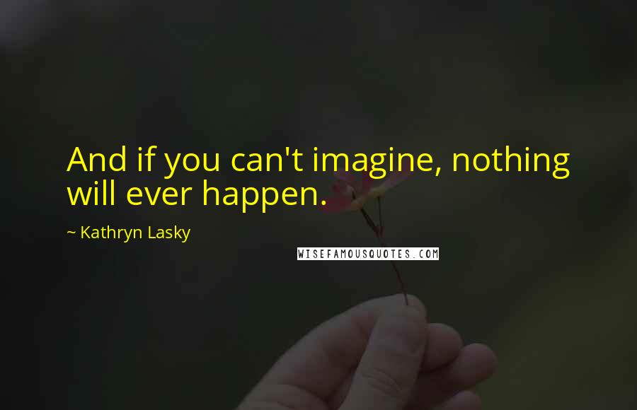 Kathryn Lasky Quotes: And if you can't imagine, nothing will ever happen.