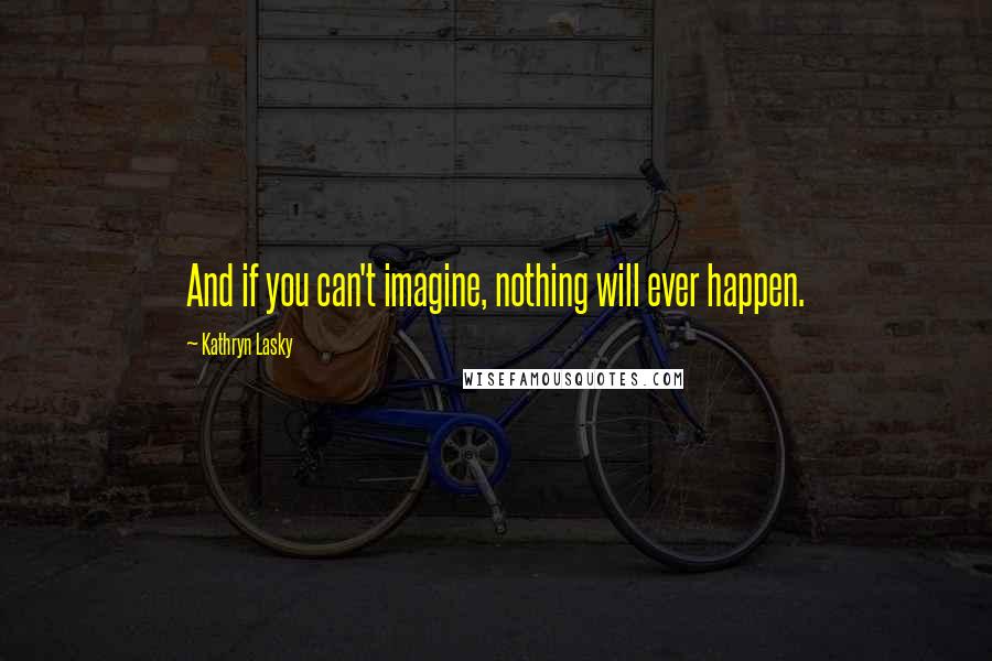 Kathryn Lasky Quotes: And if you can't imagine, nothing will ever happen.